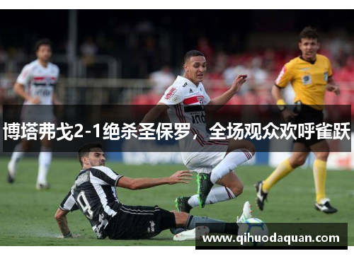 博塔弗戈2-1绝杀圣保罗，全场观众欢呼雀跃